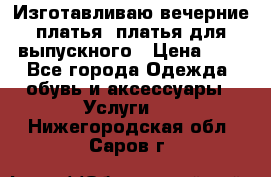 Изготавливаю вечерние платья, платья для выпускного › Цена ­ 1 - Все города Одежда, обувь и аксессуары » Услуги   . Нижегородская обл.,Саров г.